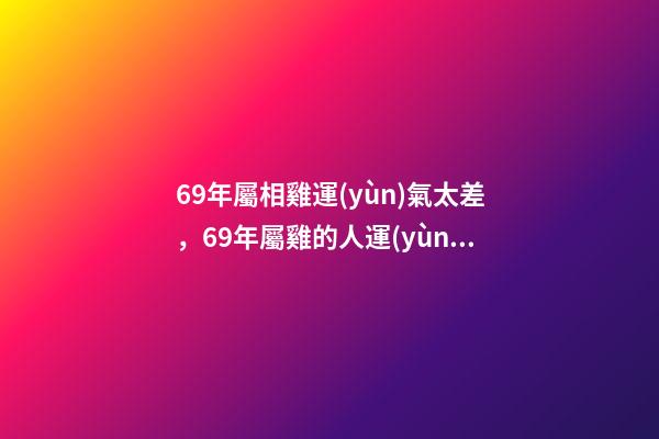 69年屬相雞運(yùn)氣太差，69年屬雞的人運(yùn)勢 1969年屬雞運(yùn)程分析